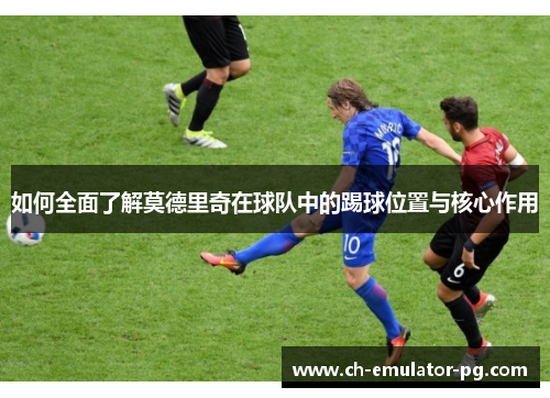 如何全面了解莫德里奇在球队中的踢球位置与核心作用