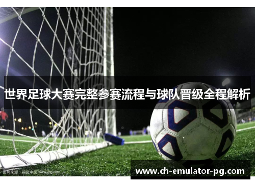 世界足球大赛完整参赛流程与球队晋级全程解析