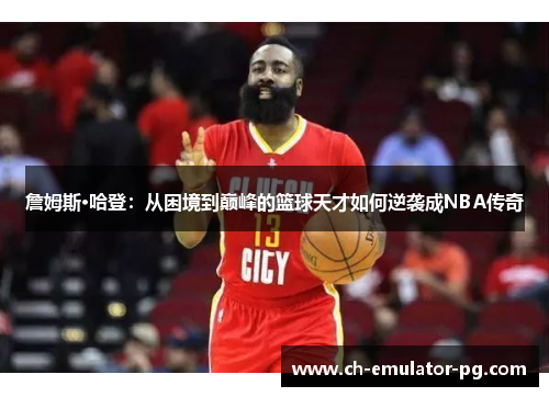 詹姆斯·哈登：从困境到巅峰的篮球天才如何逆袭成NBA传奇