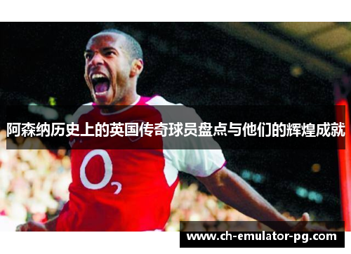 阿森纳历史上的英国传奇球员盘点与他们的辉煌成就