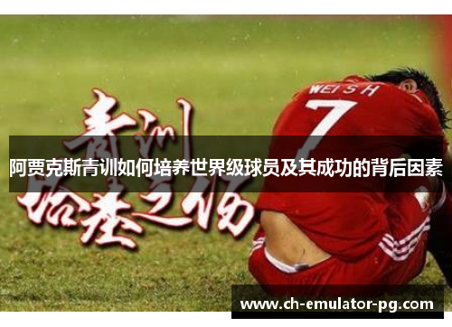 阿贾克斯青训如何培养世界级球员及其成功的背后因素 阿贾克斯青训如何培养世界级球员及其成功的背后因素