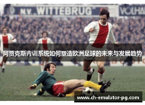 阿贾克斯青训系统如何塑造欧洲足球的未来与发展趋势 阿贾克斯青训系统如何塑造欧洲足球的未来与发展趋势