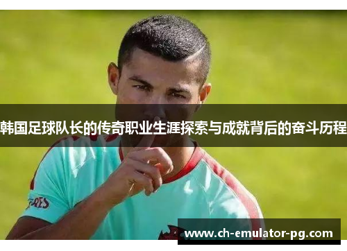 韩国足球队长的传奇职业生涯探索与成就背后的奋斗历程