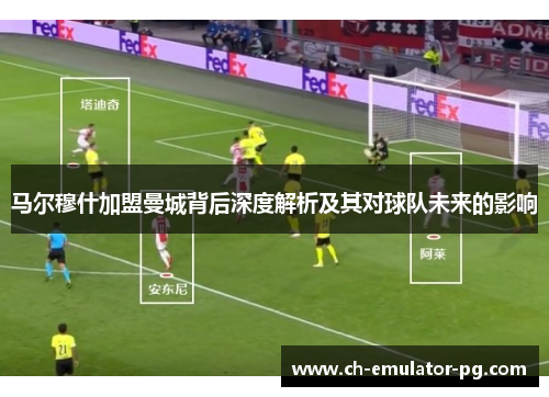 马尔穆什加盟曼城背后深度解析及其对球队未来的影响 马尔穆什加盟曼城背后深度解析及其对球队未来的影响