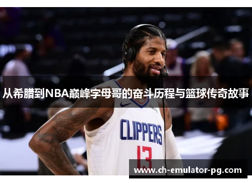 从希腊到NBA巅峰字母哥的奋斗历程与篮球传奇故事 从希腊到NBA巅峰字母哥的奋斗历程与篮球传奇故事