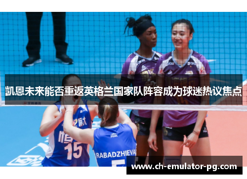 凯恩未来能否重返英格兰国家队阵容成为球迷热议焦点