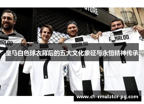 皇马白色球衣背后的五大文化象征与永恒精神传承 皇马白色球衣背后的五大文化象征与永恒精神传承