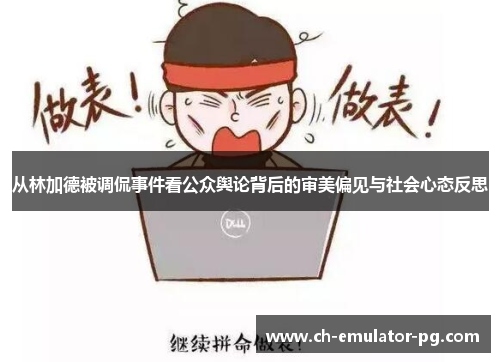 从林加德被调侃事件看公众舆论背后的审美偏见与社会心态反思 从林加德被调侃事件看公众舆论背后的审美偏见与社会心态反思