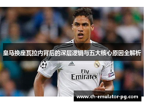 皇马换座瓦拉内背后的深层逻辑与五大核心原因全解析 皇马换座瓦拉内背后的深层逻辑与五大核心原因全解析