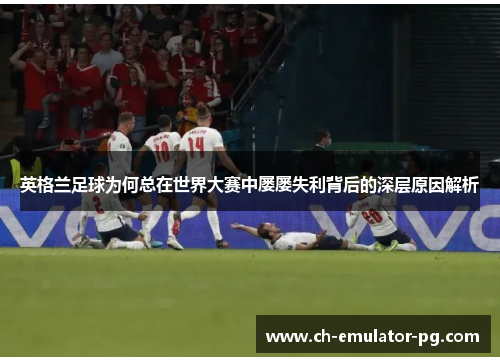 英格兰足球为何总在世界大赛中屡屡失利背后的深层原因解析 英格兰足球为何总在世界大赛中屡屡失利背后的深层原因解析