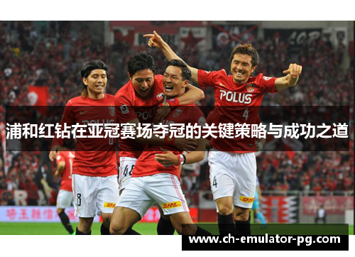 浦和红钻在亚冠赛场夺冠的关键策略与成功之道