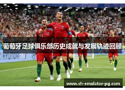 葡萄牙足球俱乐部历史成就与发展轨迹回顾 葡萄牙足球俱乐部历史成就与发展轨迹回顾