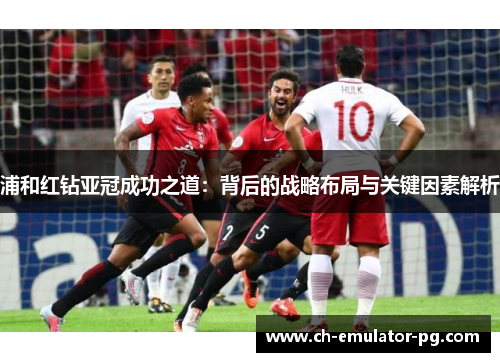 浦和红钻亚冠成功之道:背后的战略布局与关键因素解析 浦和红钻亚冠成功之道:背后的战略布局与关键因素解析