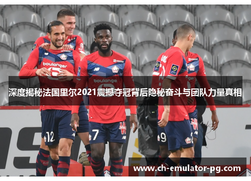 深度揭秘法国里尔2021震撼夺冠背后隐秘奋斗与团队力量真相