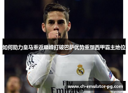 如何助力皇马重返巅峰打破巴萨优势重塑西甲霸主地位 如何助力皇马重返巅峰打破巴萨优势重塑西甲霸主地位