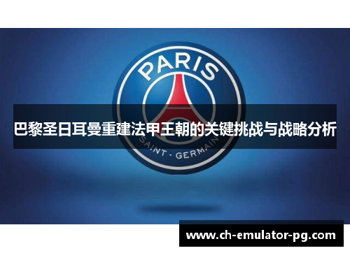 巴黎圣日耳曼重建法甲王朝的关键挑战与战略分析