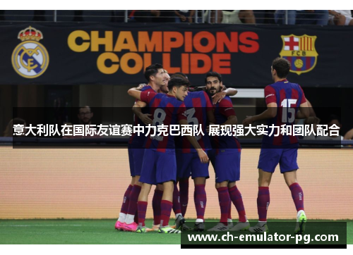 意大利队在国际友谊赛中力克巴西队 展现强大实力和团队配合 意大利队在国际友谊赛中力克巴西队 展现强大实力和团队配合