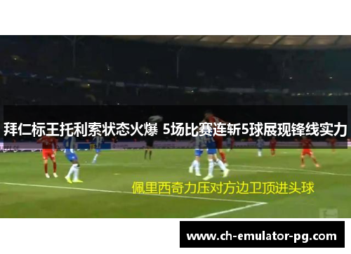 拜仁标王托利索状态火爆 5场比赛连斩5球展现锋线实力 拜仁标王托利索状态火爆 5场比赛连斩5球展现锋线实力