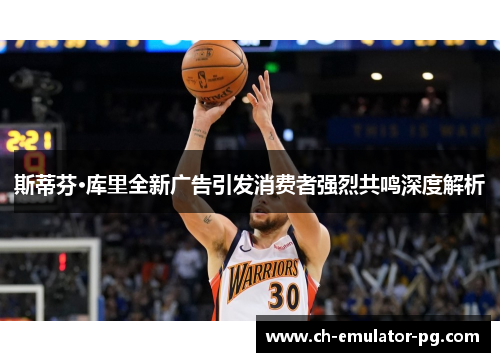 斯蒂芬·库里全新广告引发消费者强烈共鸣深度解析 斯蒂芬·库里全新广告引发消费者强烈共鸣深度解析