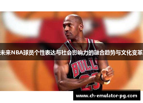 未来NBA球员个性表达与社会影响力的融合趋势与文化变革 未来NBA球员个性表达与社会影响力的融合趋势与文化变革