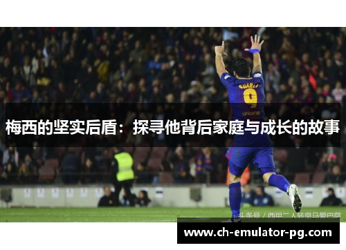 梅西的坚实后盾：探寻他背后家庭与成长的故事