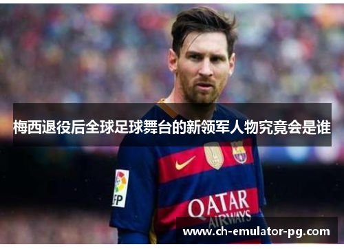 梅西退役后全球足球舞台的新领军人物究竟会是谁 梅西退役后全球足球舞台的新领军人物究竟会是谁