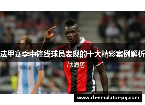 法甲赛季中锋线球员表现的十大精彩案例解析 法甲赛季中锋线球员表现的十大精彩案例解析