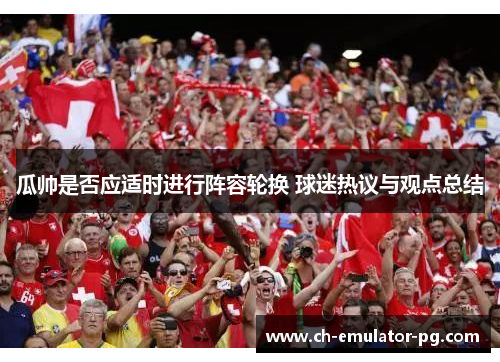 瓜帅是否应适时进行阵容轮换 球迷热议与观点总结