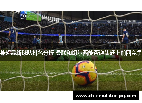 英超最新球队排名分析 曼联和切尔西能否迎头赶上前四竞争
