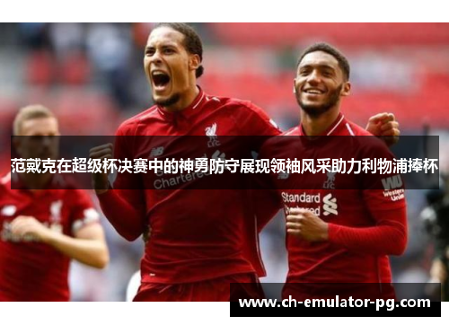 范戴克在超级杯决赛中的神勇防守展现领袖风采助力利物浦捧杯 范戴克在超级杯决赛中的神勇防守展现领袖风采助力利物浦捧杯