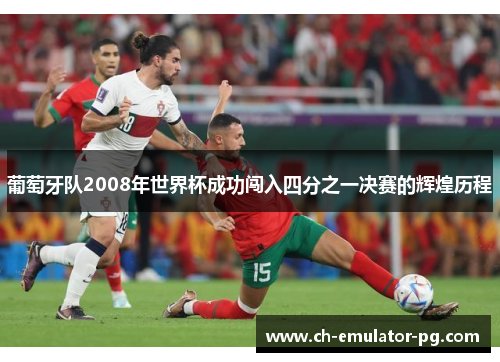 葡萄牙队2008年世界杯成功闯入四分之一决赛的辉煌历程 葡萄牙队2008年世界杯成功闯入四分之一决赛的辉煌历程