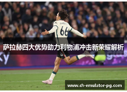 萨拉赫四大优势助力利物浦冲击新荣耀解析 萨拉赫四大优势助力利物浦冲击新荣耀解析