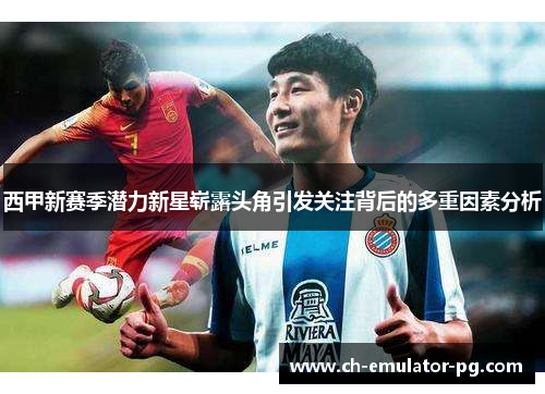 西甲新赛季潜力新星崭露头角引发关注背后的多重因素分析 西甲新赛季潜力新星崭露头角引发关注背后的多重因素分析