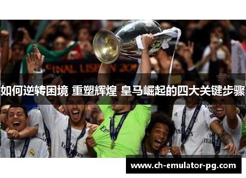 如何逆转困境 重塑辉煌 皇马崛起的四大关键步骤