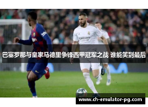 巴塞罗那与皇家马德里争锋西甲冠军之战 谁能笑到最后
