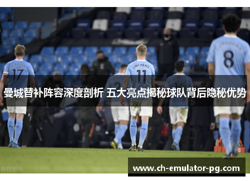 曼城替补阵容深度剖析 五大亮点揭秘球队背后隐秘优势