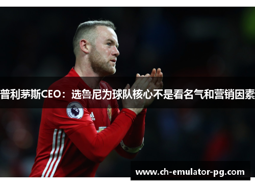 普利茅斯CEO：选鲁尼为球队核心不是看名气和营销因素