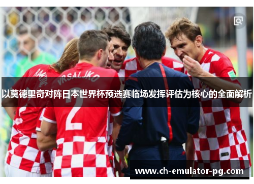 以莫德里奇对阵日本世界杯预选赛临场发挥评估为核心的全面解析