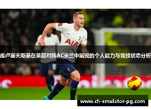 库卢塞夫斯基在英超对阵AC米兰中展现的个人能力与竞技状态分析