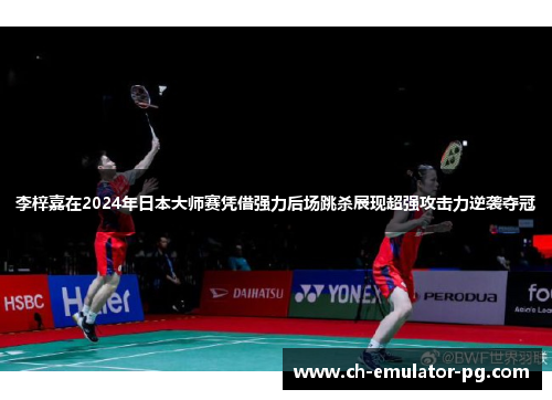 李梓嘉在2024年日本大师赛凭借强力后场跳杀展现超强攻击力逆袭夺冠