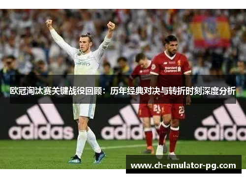 欧冠淘汰赛关键战役回顾：历年经典对决与转折时刻深度分析