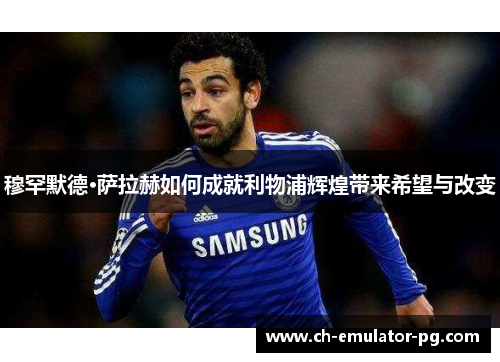 穆罕默德·萨拉赫如何成就利物浦辉煌带来希望与改变
