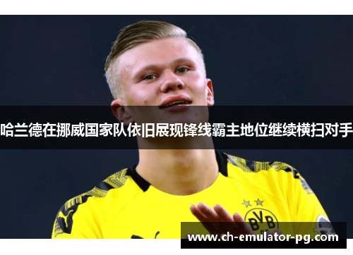 哈兰德在挪威国家队依旧展现锋线霸主地位继续横扫对手 哈兰德在挪威国家队依旧展现锋线霸主地位继续横扫对手