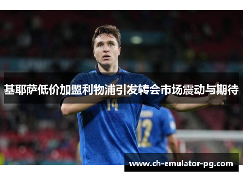 基耶萨低价加盟利物浦引发转会市场震动与期待 基耶萨低价加盟利物浦引发转会市场震动与期待