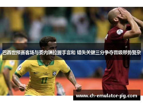 巴西世预赛客场与委内瑞拉握手言和 错失关键三分争夺晋级形势复杂 巴西世预赛客场与委内瑞拉握手言和 错失关键三分争夺晋级形势复杂