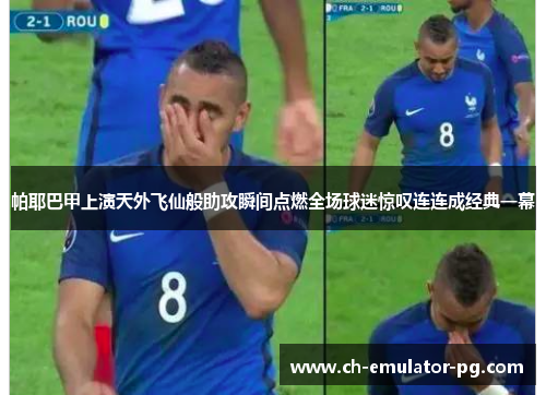 帕耶巴甲上演天外飞仙般助攻瞬间点燃全场球迷惊叹连连成经典一幕 帕耶巴甲上演天外飞仙般助攻瞬间点燃全场球迷惊叹连连成经典一幕