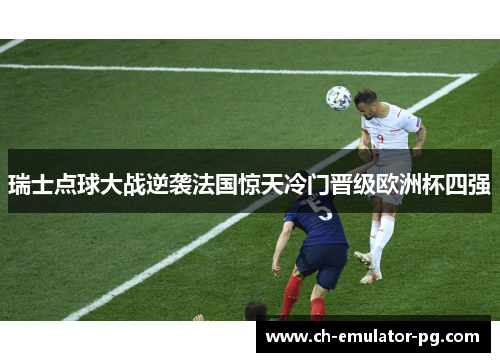 瑞士点球大战逆袭法国惊天冷门晋级欧洲杯四强