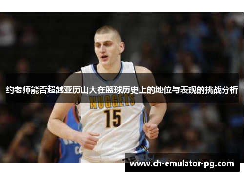 约老师能否超越亚历山大在篮球历史上的地位与表现的挑战分析