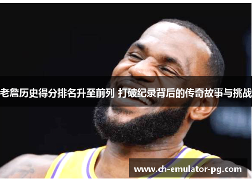 老詹历史得分排名升至前列 打破纪录背后的传奇故事与挑战 老詹历史得分排名升至前列 打破纪录背后的传奇故事与挑战