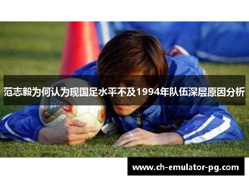 范志毅为何认为现国足水平不及1994年队伍深层原因分析